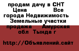 продам дачу в СНТ › Цена ­ 500 000 - Все города Недвижимость » Земельные участки продажа   . Амурская обл.,Тында г.